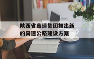 陕西省高速集团推出新的高速公路建设方案