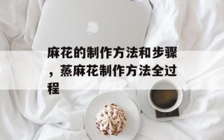 麻花的制作方法和步骤，蒸麻花制作方法全过程