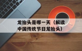 龙抬头是哪一天（解读中国传统节日龙抬头）