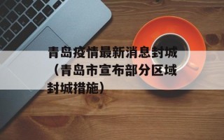 青岛疫情最新消息封城（青岛市宣布部分区域封城措施）