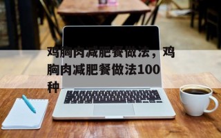 鸡胸肉减肥餐做法，鸡胸肉减肥餐做法100种