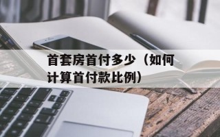 首套房首付多少（如何计算首付款比例）