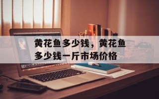 黄花鱼多少钱，黄花鱼多少钱一斤市场价格
