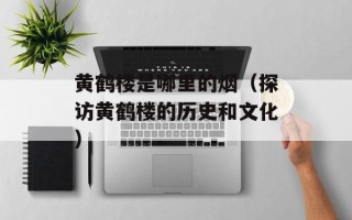 黄鹤楼是哪里的烟（探访黄鹤楼的历史和文化）
