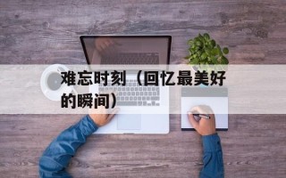 难忘时刻（回忆最美好的瞬间）