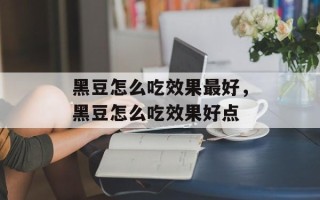 黑豆怎么吃效果最好，黑豆怎么吃效果好点
