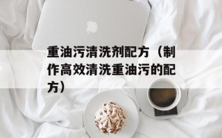 重油污清洗剂配方（制作高效清洗重油污的配方）