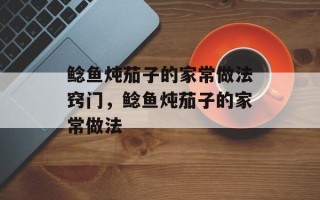 鲶鱼炖茄子的家常做法窍门，鲶鱼炖茄子的家常做法