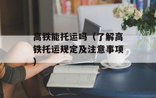 高铁能托运吗（了解高铁托运规定及注意事项）