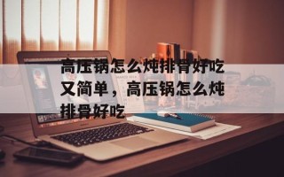 高压锅怎么炖排骨好吃又简单，高压锅怎么炖排骨好吃