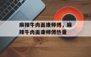 麻辣牛肉面康师傅，麻辣牛肉面康师傅热量
