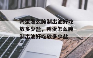 鸭蛋怎么腌制出油好吃放多少盐，鸭蛋怎么腌制出油好吃放多少盐