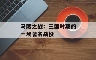 马陵之战：三国时期的一场著名战役