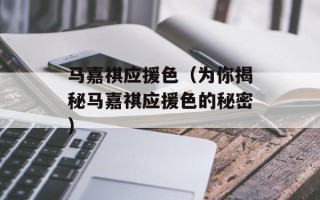 马嘉祺应援色（为你揭秘马嘉祺应援色的秘密）