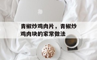 青椒炒鸡肉片，青椒炒鸡肉块的家常做法