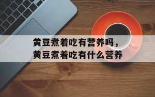 黄豆煮着吃有营养吗，黄豆煮着吃有什么营养