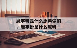 魔芋粉是什么原料做的，魔芋粉是什么原料