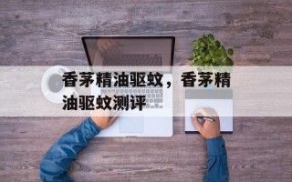 香茅精油驱蚊，香茅精油驱蚊测评