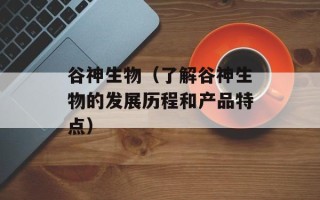 谷神生物（了解谷神生物的发展历程和产品特点）