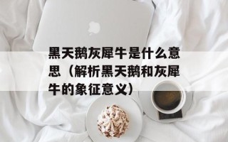 黑天鹅灰犀牛是什么意思（解析黑天鹅和灰犀牛的象征意义）