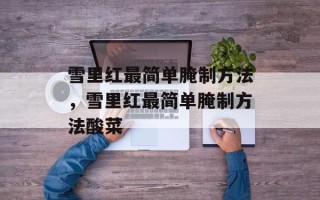 雪里红最简单腌制方法，雪里红最简单腌制方法酸菜