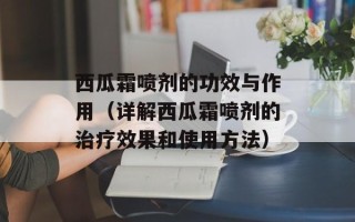 西瓜霜喷剂的功效与作用（详解西瓜霜喷剂的治疗效果和使用方法）