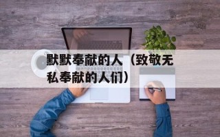 默默奉献的人（致敬无私奉献的人们）