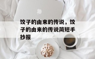 饺子的由来的传说，饺子的由来的传说简短手抄报