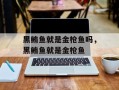 黑鲔鱼就是金枪鱼吗，黑鲔鱼就是金枪鱼