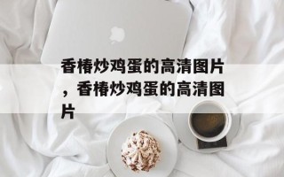 香椿炒鸡蛋的高清图片，香椿炒鸡蛋的高清图片