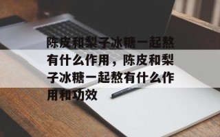陈皮和梨子冰糖一起熬有什么作用，陈皮和梨子冰糖一起熬有什么作用和功效