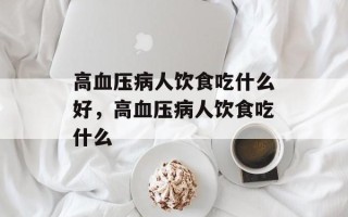 高血压病人饮食吃什么好，高血压病人饮食吃什么