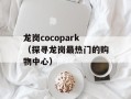 龙岗cocopark（探寻龙岗最热门的购物中心）