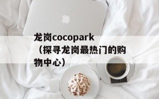 龙岗cocopark（探寻龙岗最热门的购物中心）