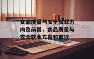 食品质量与安全就业方向及前景，食品质量与安全就业方向和前途