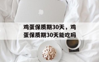 鸡蛋保质期30天，鸡蛋保质期30天能吃吗
