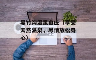 黑竹沟温泉山庄（享受天然温泉，尽情放松身心）