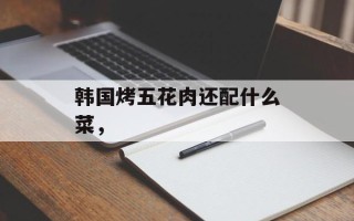 韩国烤五花肉还配什么菜，