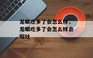 龙眼吃多了会怎么样，龙眼吃多了会怎么样会呕吐