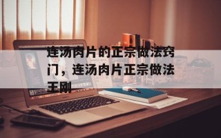 连汤肉片的正宗做法窍门，连汤肉片正宗做法王刚