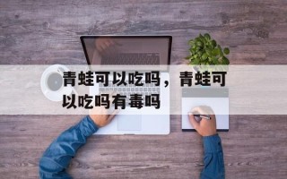 青蛙可以吃吗，青蛙可以吃吗有毒吗