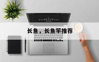 长鱼，长鱼竿推荐