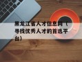 黑龙江省人才信息网（寻找优秀人才的首选平台）