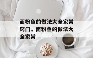面粉鱼的做法大全家常窍门，面粉鱼的做法大全家常