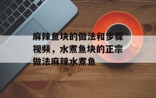 麻辣鱼块的做法和步骤视频，水煮鱼块的正宗做法麻辣水煮鱼