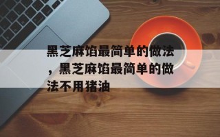 黑芝麻馅最简单的做法，黑芝麻馅最简单的做法不用猪油