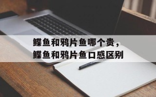 鲽鱼和鸦片鱼哪个贵，鲽鱼和鸦片鱼口感区别