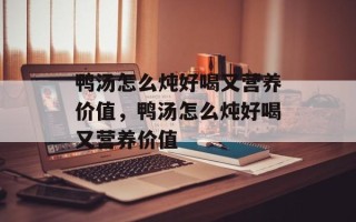 鸭汤怎么炖好喝又营养价值，鸭汤怎么炖好喝又营养价值