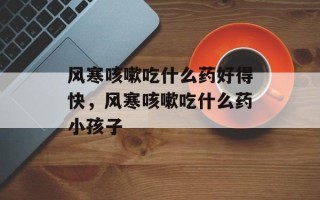 风寒咳嗽吃什么药好得快，风寒咳嗽吃什么药小孩子