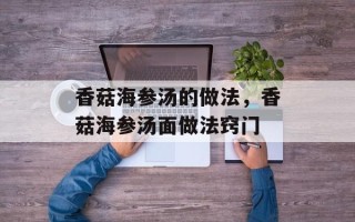 香菇海参汤的做法，香菇海参汤面做法窍门